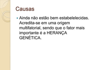 Causas


Ainda não estão bem estabelelecidas.
Acredita-se em uma origem
multifatorial, sendo que o fator mais
importante é a HERANÇA
GENÉTICA.

 