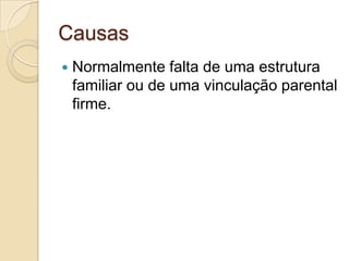 Causas


Normalmente falta de uma estrutura
familiar ou de uma vinculação parental
firme.

 