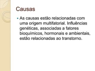 Causas


As causas estão relacionadas com
uma origem multifatorial. Influências
genéticas, associadas a fatores
bioquímicos, hormonais e ambientais,
estão relacionadas ao transtorno.

 