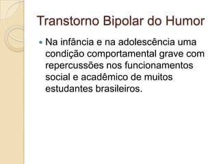 Transtorno Bipolar do Humor


Na infância e na adolescência uma
condição comportamental grave com
repercussões nos funcionamentos
social e acadêmico de muitos
estudantes brasileiros.

 