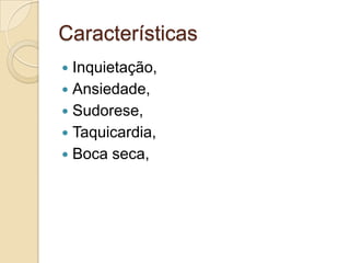 Características
Inquietação,
 Ansiedade,
 Sudorese,
 Taquicardia,
 Boca seca,


 