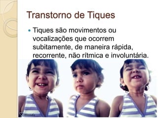 Transtorno de Tiques


Tiques são movimentos ou
vocalizações que ocorrem
subitamente, de maneira rápida,
recorrente, não rítmica e involuntária.

 