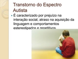Transtorno do Espectro
Autista


É caracterizado por prejuízo na
interação social, atraso na aquisição da
linguagem e comportamentos
estereotipados e repetitivos.

 