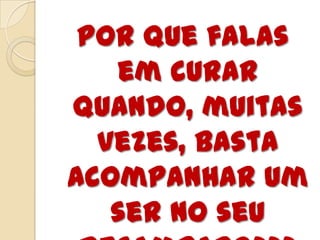 Por que falas
em curar
quando, muitas
vezes, basta
acompanhar um
ser no seu

 