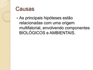 Causas


As principais hipóteses estão
relacionadas com uma origem
multifatorial, envolvendo componentes
BIOLÓGICOS e AMBIENTAIS.

 