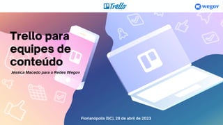 Trello para
equipes de
conteúdo
Jéssica Macedo para o Redes Wegov
Florianópolis (SC), 28 de abril de 2023
 