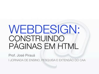 WEBDESIGN:
CONSTRUINDO
PÁGINAS EM HTML
Prof. José Pirauá
I JORNADA DE ENSINO, PESQUISA E EXTENSÃO DO CAA
 
