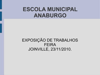 ESCOLA MUNICIPAL
ANABURGO
EXPOSIÇÃO DE TRABALHOS
FEIRA
JOINVILLE, 23/11/2010.
 