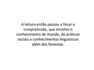 A leitura então passou a focar a
compreensão, que envolve o
conhecimento de mundo, de práticas
sociais e conhecimentos linguísticos
além dos fonemas.
 