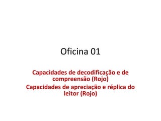 Oficina 01
Capacidades de decodificação e de
compreensão (Rojo)
Capacidades de apreciação e réplica do
leitor (Rojo)
 
