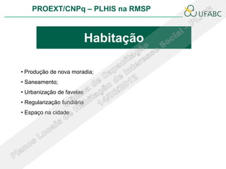 PROEXT/CNPq – PLHIS na RMSP



                            Habitação

• Produção de nova moradia;
• Saneamento;
• Urbanização de favelas
• Regularização fundiária
• Espaço na cidade
 