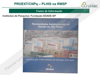 PROEXT/CNPq – PLHIS na RMSP               PLHIS:
                                  Fontes de Informação
                                              Conceitos
                         Fontes de Informação
Institutos de Pesquisa: Fundação SEADE-SP
 