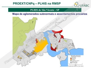 PROEXT/CNPq – PLHIS na RMSP               PLHIS:
                          Fontes de Informação
                                      Conceitos
             PLHIS de São Vicente - SP
Mapa de aglomerados subnormais e assentamentos precários
 