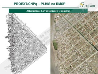PROEXT/CNPq – PLHIS na RMSP               PLHIS:
                          Fontes de Informação
                                      Conceitos
       Alternativa: Levantamento Cadastral
 