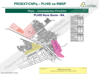 PROEXT/CNPq – PLHIS na RMSP               PLHIS:
                                                 Fontes de Informação
                                                             Conceitos
                                 Mapa – Assentamentos Precários
                                     PLHIS Nova Soure - BA




Fonte: OSCIP Direito a Justiça
 