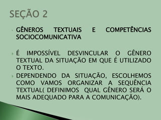 GÊNEROS TEXTUAIS E COMPETÊNCIAS SOCIOCOMUNICATIVAÉ IMPOSSÍVEL DESVINCULAR O GÊNERO TEXTUAL DA SITUAÇÃO EM QUE É UTILIZADO  O TEXTO.DEPENDENDO DA SITUAÇÃO, ESCOLHEMOS COMO VAMOS ORGANIZAR A SEQUÊNCIA TEXTUAL( DEFINIMOS  QUAL GÊNERO SERÁ O MAIS ADEQUADO PARA A COMUNICAÇÃO). SEÇÃO 2