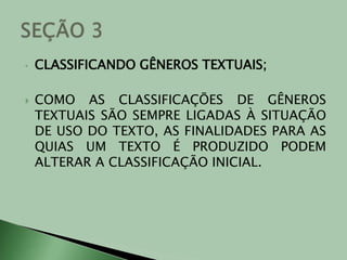 CLASSIFICANDO GÊNEROS TEXTUAIS;COMO AS CLASSIFICAÇÕES DE GÊNEROS TEXTUAIS SÃO SEMPRE LIGADAS À SITUAÇÃO DE USO DO TEXTO, AS FINALIDADES PARA AS QUIAS UM TEXTO É PRODUZIDO PODEM ALTERAR A CLASSIFICAÇÃO INICIAL.SEÇÃO 3 