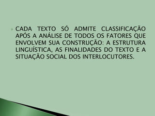 CADA TEXTO SÓ ADMITE CLASSIFICAÇÃO APÓS A ANÁLISE DE TODOS OS FATORES QUE ENVOLVEM SUA CONSTRUÇÃO: A ESTRUTURA LINGUÍSTICA, AS FINALIDADES DO TEXTO E A SITUAÇÃO SOCIAL DOS INTERLOCUTORES.