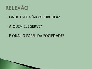 ONDE ESTE GÊNERO CIRCULA?A QUEM ELE SERVE?E QUAL O PAPEL DA SOCIEDADE? RELEXÃO