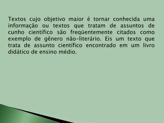 Textos cujo objetivo maior é tornar conhecida uma informação ou textos que tratam de assuntos de cunho científico são freqüentemente citados como exemplo de gênero não-literário. Eis um texto que trata de assunto científico encontrado em um livro didático de ensino médio.