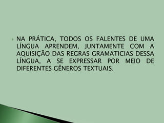 NA PRÁTICA, TODOS OS FALENTES DE UMA LÍNGUA APRENDEM, JUNTAMENTE COM A AQUISIÇÃO DAS REGRAS GRAMATICIAS DESSA LÍNGUA, A SE EXPRESSAR POR MEIO DE DIFERENTES GÊNEROS TEXTUAIS.