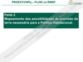 PROEXT/CNPq – PLHIS na RMSP



Parte 2
Mapeamento das possibilidades de provisão da
terra necessária para a Política Habitacional.
 