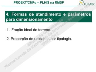 PROEXT/CNPq – PLHIS na RMSP


4. Formas de atendimento e parâmetros
para dimensionamento

1. Fração ideal de terreno.

2. Proporção de unidades por tipologia.
 