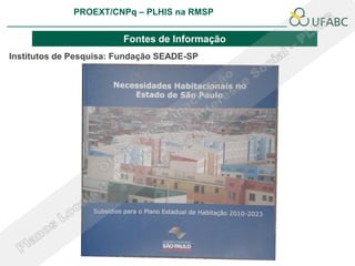 PROEXT/CNPq – PLHIS na RMSP
                                                              PLHIS:
                                               Fontes de Informação
                                                          Conceitos

                        Fontes de Informação
Institutos de Pesquisa: Fundação SEADE-SP
 