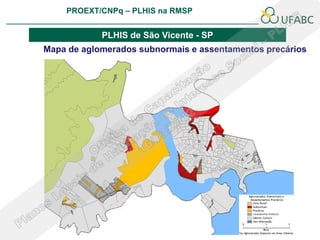 PROEXT/CNPq – PLHIS na RMSP
                                                       PLHIS:
                                        Fontes de Informação
                                                   Conceitos

            PLHIS de São Vicente - SP
Mapa de aglomerados subnormais e assentamentos precários
 