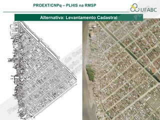 PROEXT/CNPq – PLHIS na RMSP
                                                 PLHIS:
                                  Fontes de Informação
                                             Conceitos

  Alternativa: Levantamento Cadastral
 