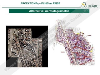PROEXT/CNPq – PLHIS na RMSP
                                                     PLHIS:
                                      Fontes de Informação
                                                 Conceitos

     Alternativa: Aerofotogrametria
 