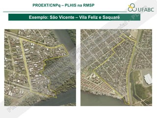 PROEXT/CNPq – PLHIS na RMSP
                                                    PLHIS:
                                     Fontes de Informação
                                                Conceitos

Exemplo: São Vicente – Vila Feliz e Saquaré
 