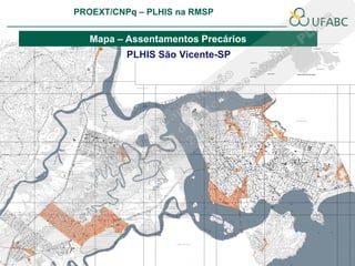 PROEXT/CNPq – PLHIS na RMSP
                                                   PLHIS:
                                    Fontes de Informação
                                               Conceitos

   Mapa – Assentamentos Precários
          PLHIS São Vicente-SP
 