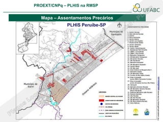 PROEXT/CNPq – PLHIS na RMSP
                                                   PLHIS:
                                    Fontes de Informação
                                               Conceitos

   Mapa – Assentamentos Precários
              PLHIS Peruíbe-SP
 