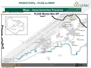 PROEXT/CNPq – PLHIS na RMSP
                                                   PLHIS:
                                    Fontes de Informação
                                               Conceitos

   Mapa – Assentamentos Precários
           PLHIS Monte Mór-SP
 