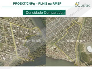 PROEXT/CNPq – PLHIS na RMSP

       Densidade Comparada




    núcleo vila feliz         núcleo saquaré
 