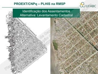 PROEXT/CNPq – PLHIS na RMSP

    Identificação dos Assentamentos
   Alternativa: Levantamento Cadastral
 