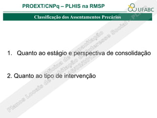 PROEXT/CNPq – PLHIS na RMSP

         Classificação dos Assentamentos Precários




1. Quanto ao estágio e perspectiva de consolidação


2. Quanto ao tipo de intervenção
 