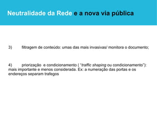 3)  filtragem de conteúdo: umas das mais invasivas/ monitora o documento; 4)  priorização  e condicionamento ( “ traffic shaping  ou condicionamento”): mais importante e menos considerada. Ex: a numeração das portas e os endereços separam trafegos Neutralidade da Rede  e a nova via pública 