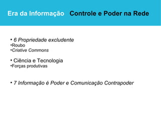Era da Informação  Controle e Poder na Rede 6 Propriedade excludente Roubo Criative Commons Ciência e Tecnologia Forças produtivas 7 Informação é Poder e Comunicação Contrapoder 