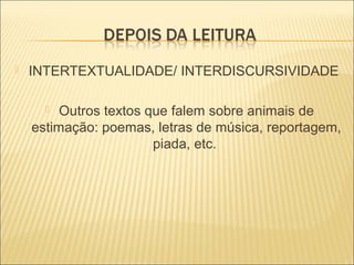  INTERTEXTUALIDADE/ INTERDISCURSIVIDADE
 Outros textos que falem sobre animais de
estimação: poemas, letras de música, reportagem,
piada, etc.
 