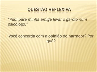 “Pedi para minha amiga levar o garoto num
psicólogo.”
 Você concorda com a opinião do narrador? Por
quê?
 