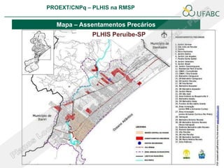 PROEXT/CNPq – PLHIS na RMSP
                                                   PLHIS:
                                    Fontes de Informação
                                               Conceitos

   Mapa – Assentamentos Precários
              PLHIS Peruíbe-SP
 
