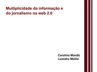 Multiplicidade da informação e do jornalismo na web 2.0 Carolina Mandú Leandro Melito 