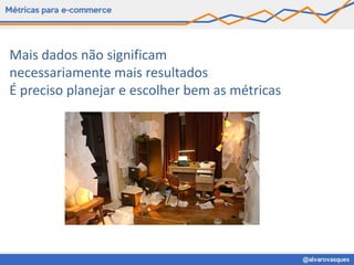 Mais dados não significam
necessariamente mais resultados
É preciso planejar e escolher bem as métricas
 