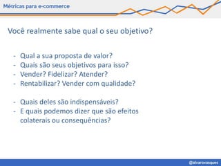 Você realmente sabe qual o seu objetivo?

 -   Qual a sua proposta de valor?
 -   Quais são seus objetivos para isso?
 -   Vender? Fidelizar? Atender?
 -   Rentabilizar? Vender com qualidade?

 - Quais deles são indispensáveis?
 - E quais podemos dizer que são efeitos
   colaterais ou consequências?
 