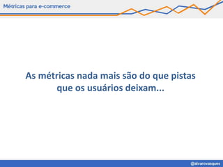 As métricas nada mais são do que pistas
      que os usuários deixam...
 