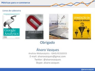 Livros de cabeceira




                                 Obrigado
                             Álvaro Vasques
                      Analista Webanalytics - GAIQ-01310333
                       E-mail: alvarovasques@gmai.com
                          Twitter: @alvarovasques
                            Skype: alvaro.vasques
 
