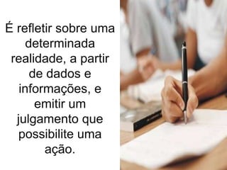 É refletir sobre uma
     determinada
 realidade, a partir
      de dados e
   informações, e
       emitir um
  julgamento que
   possibilite uma
         ação.
 