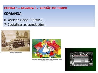 OFICINA 1 – Atividade 3 - : GESTÃO DO TEMPO COMANDA : 6- Assistir vídeo “TEMPO”. 7- Socializar as conclusões. 